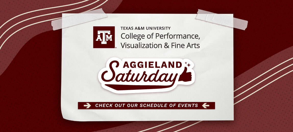 A maroon and white graphic with text that reads: Aggieland Saturday. Check out our schedule of events. A logo is at the top: Texas A&M University College of Performance, Visualization & Fine Arts